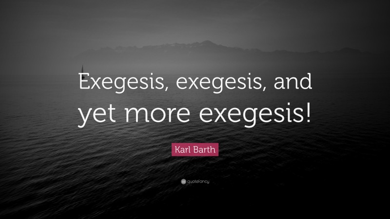 Karl Barth Quote: “Exegesis, exegesis, and yet more exegesis!”