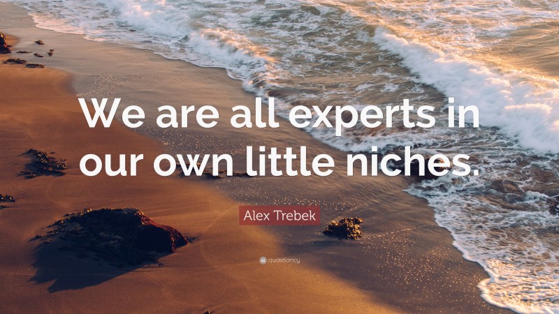 Alex Trebek Quote: “We are all experts in our own little niches.”