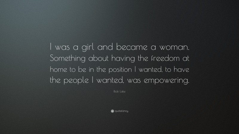 Ricki Lake Quote: “I was a girl and became a woman. Something about having the freedom at home to be in the position I wanted, to have the people I wanted, was empowering.”