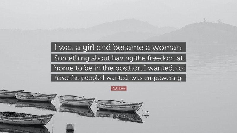 Ricki Lake Quote: “I was a girl and became a woman. Something about having the freedom at home to be in the position I wanted, to have the people I wanted, was empowering.”