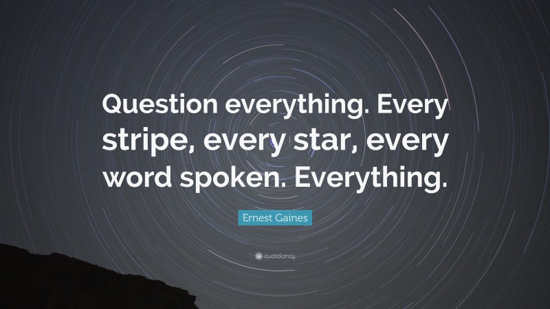 Ernest Gaines Quote: “Question everything. Every stripe, every star, every word spoken. Everything.”