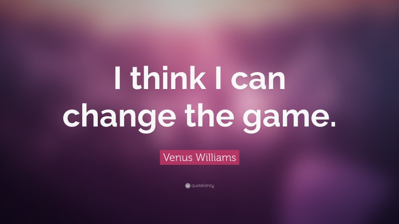 Venus Williams Quote: “I think I can change the game.”