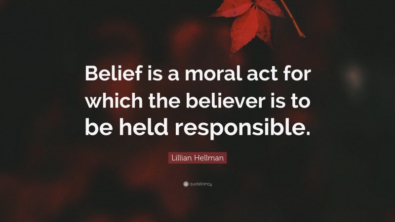 Lillian Hellman Quote: “Belief is a moral act for which the believer is to be held responsible.”