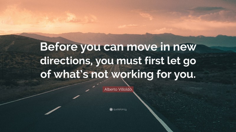 Alberto Villoldo Quote: “Before you can move in new directions, you must first let go of what’s not working for you.”