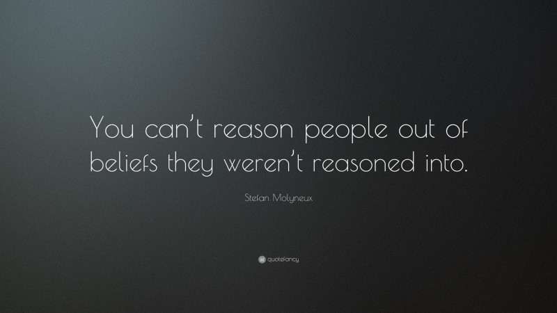 Stefan Molyneux Quote: “You can’t reason people out of beliefs they weren’t reasoned into.”