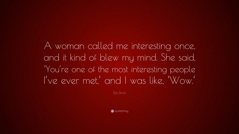 Zac Efron Quote: “A woman called me interesting once, and it kind of blew my mind. She said, ‘You’re one of the most interesting people I’ve ever met,’ and I was like, ‘Wow.’”