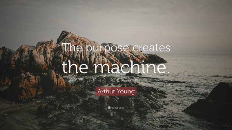 Arthur Young Quote: “The purpose creates the machine.”
