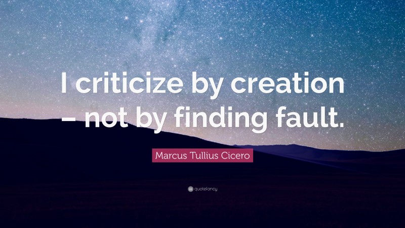 Marcus Tullius Cicero Quote: “I criticize by creation – not by finding fault.”