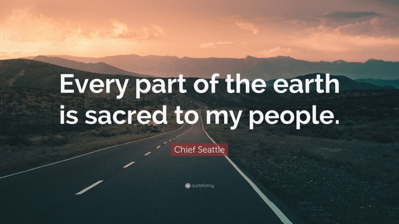 Chief Seattle Quote: “Every part of the earth is sacred to my people.”