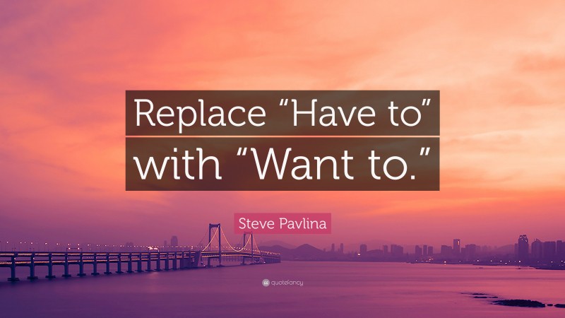 Steve Pavlina Quote: “Replace “Have to” with “Want to.””
