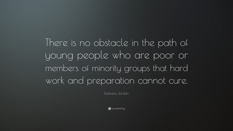 Barbara Jordan Quote: “There is no obstacle in the path of young people who are poor or members of minority groups that hard work and preparation cannot cure.”