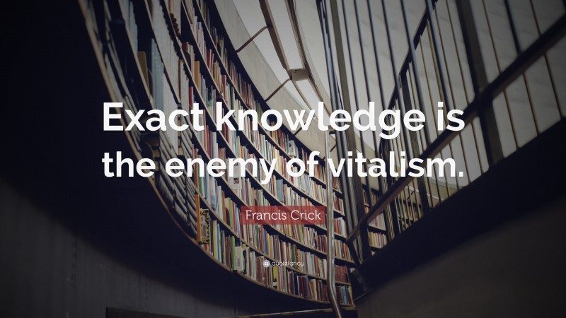 Francis Crick Quote: “Exact knowledge is the enemy of vitalism.”