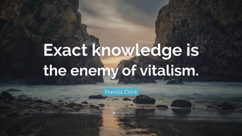 Francis Crick Quote: “Exact knowledge is the enemy of vitalism.”