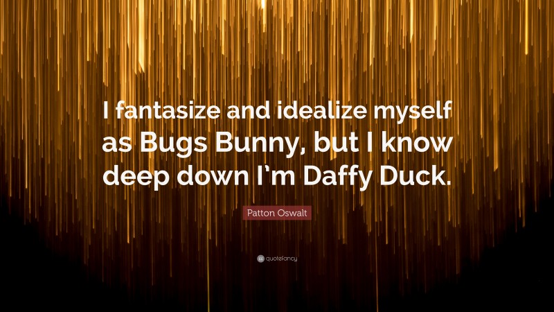 Patton Oswalt Quote: “I fantasize and idealize myself as Bugs Bunny, but I know deep down I’m Daffy Duck.”