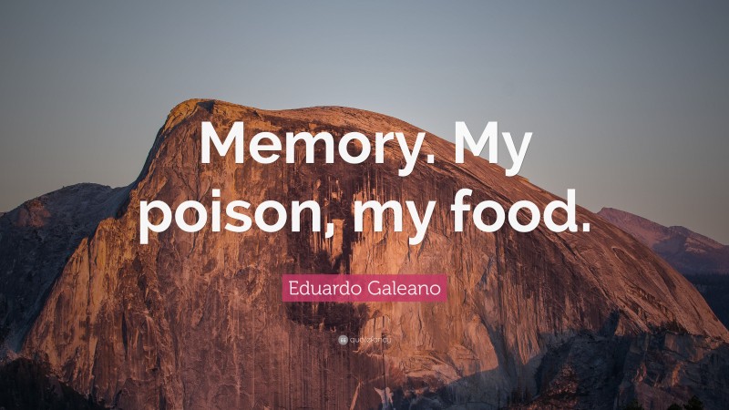 Eduardo Galeano Quote: “Memory. My poison, my food.”