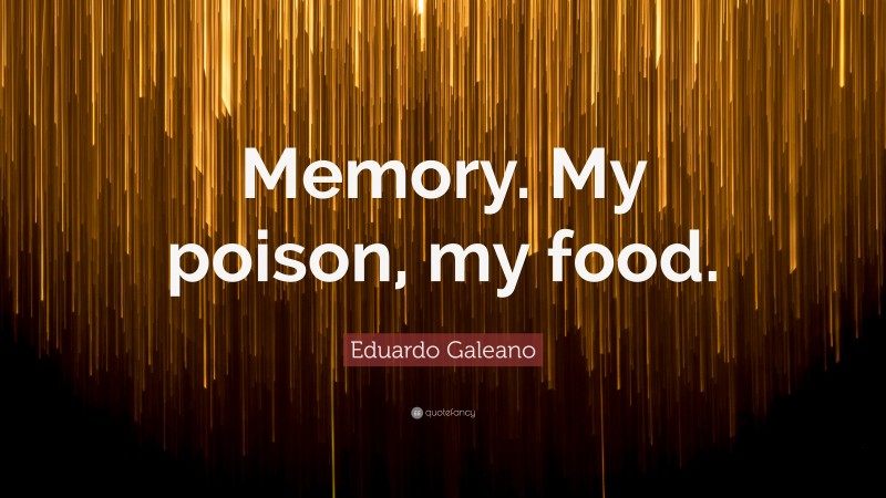 Eduardo Galeano Quote: “Memory. My poison, my food.”