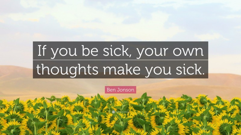 Ben Jonson Quote: “If you be sick, your own thoughts make you sick.”