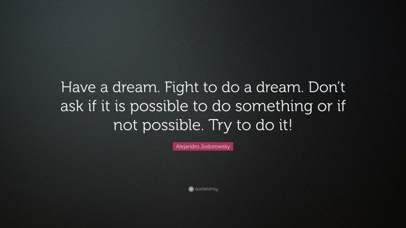 Alejandro Jodorowsky Quote: “Have a dream. Fight to do a dream. Don’t ask if it is possible to do something or if not possible. Try to do it!”