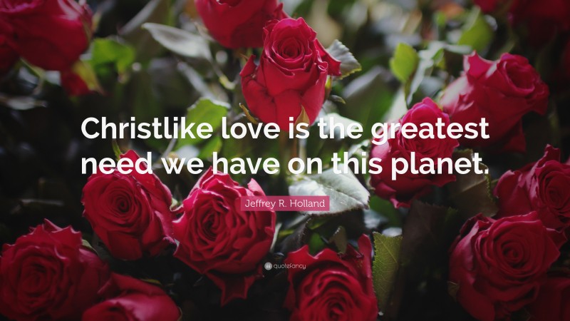Jeffrey R. Holland Quote: “Christlike love is the greatest need we have on this planet.”