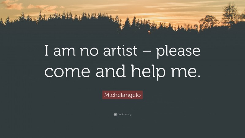 Michelangelo Quote: “I am no artist – please come and help me.”