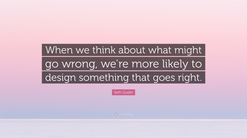 Seth Godin Quote: “When we think about what might go wrong, we’re more likely to design something that goes right.”