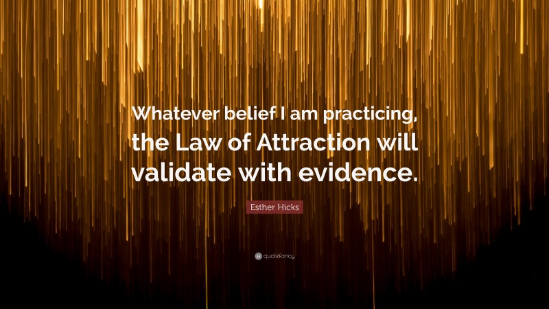 Esther Hicks Quote: “Whatever belief I am practicing, the Law of Attraction will validate with evidence.”