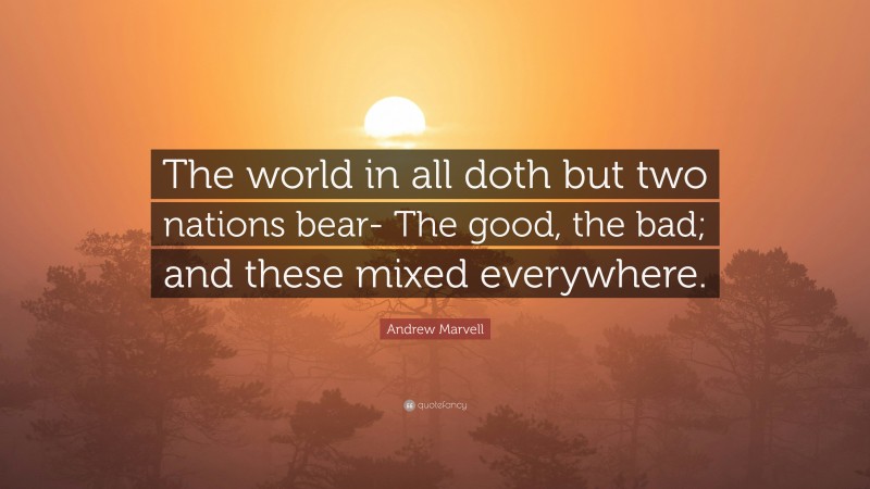 Andrew Marvell Quote: “The world in all doth but two nations bear- The good, the bad; and these mixed everywhere.”