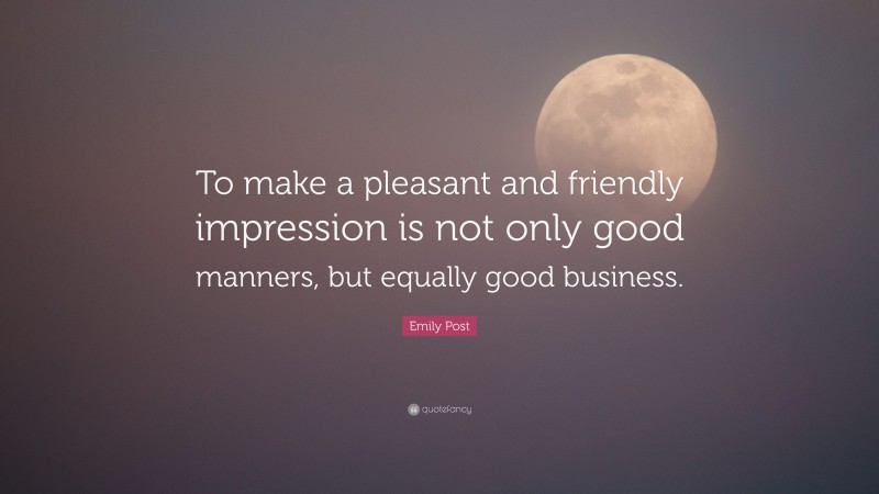 Emily Post Quote: “To make a pleasant and friendly impression is not only good manners, but equally good business.”