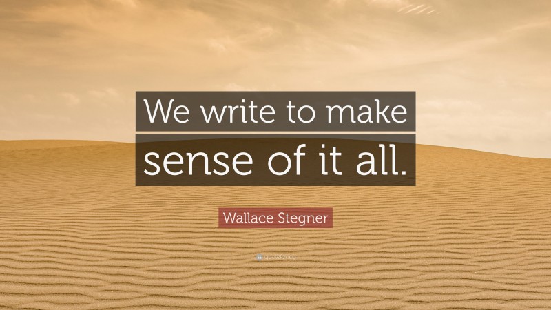 Wallace Stegner Quote: “We write to make sense of it all.”