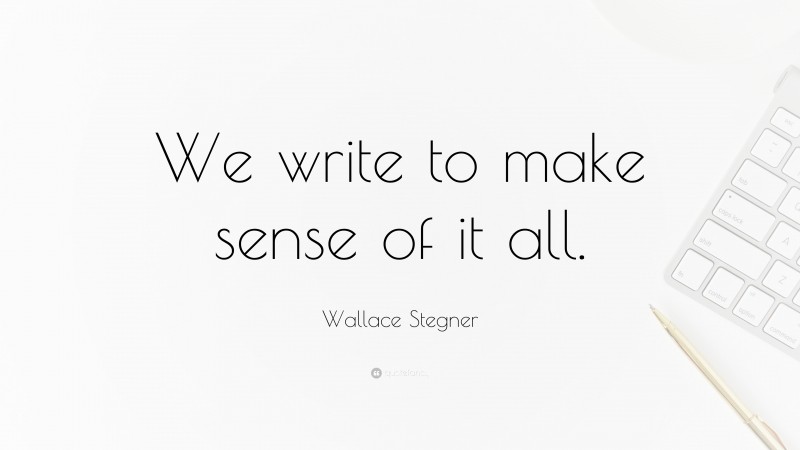 Wallace Stegner Quote: “We write to make sense of it all.”