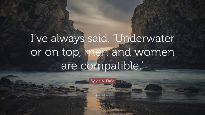 Sylvia A. Earle Quote: “I’ve always said, ‘Underwater or on top, men and women are compatible.’”