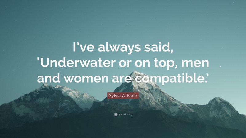 Sylvia A. Earle Quote: “I’ve always said, ‘Underwater or on top, men and women are compatible.’”