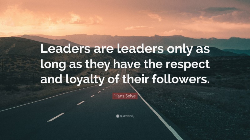 Hans Selye Quote: “Leaders are leaders only as long as they have the respect and loyalty of their followers.”