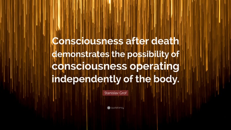 Stanislav Grof Quote: “Consciousness after death demonstrates the possibility of consciousness operating independently of the body.”