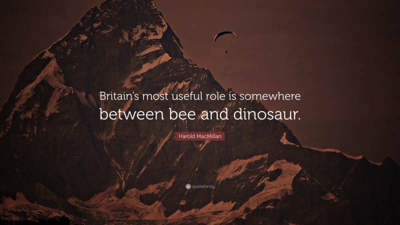 Harold MacMillan Quote: “Britain’s most useful role is somewhere between bee and dinosaur.”