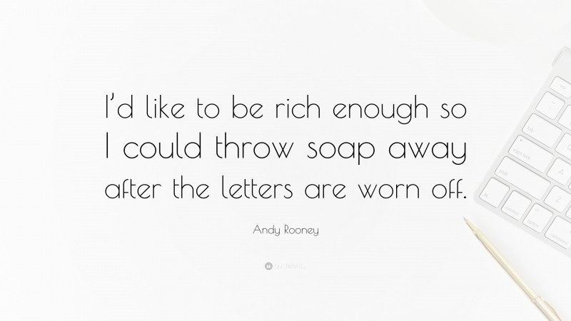 Andy Rooney Quote: “I’d like to be rich enough so I could throw soap away after the letters are worn off.”