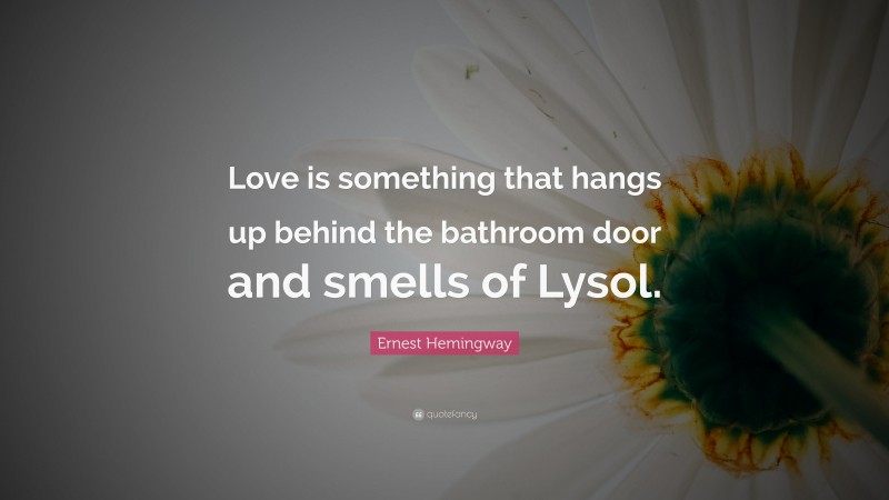 Ernest Hemingway Quote: “Love is something that hangs up behind the bathroom door and smells of Lysol.”