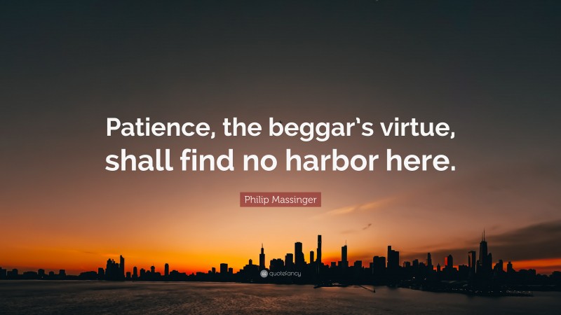 Philip Massinger Quote: “Patience, the beggar’s virtue, shall find no harbor here.”