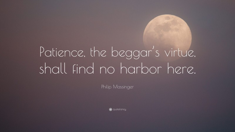 Philip Massinger Quote: “Patience, the beggar’s virtue, shall find no harbor here.”