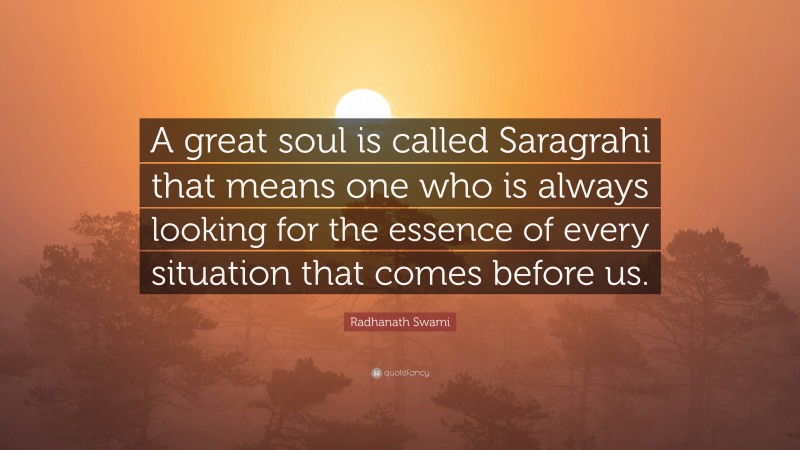 Radhanath Swami Quote: “A great soul is called Saragrahi that means one who is always looking for the essence of every situation that comes before us.”