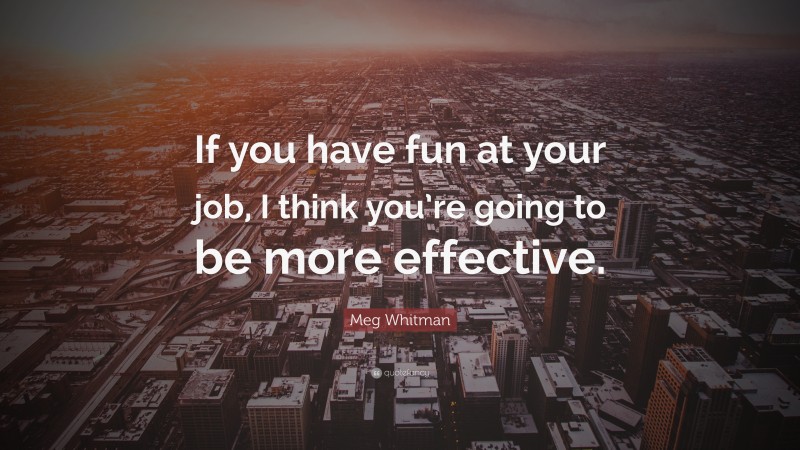 Meg Whitman Quote: “If you have fun at your job, I think you’re going to be more effective.”