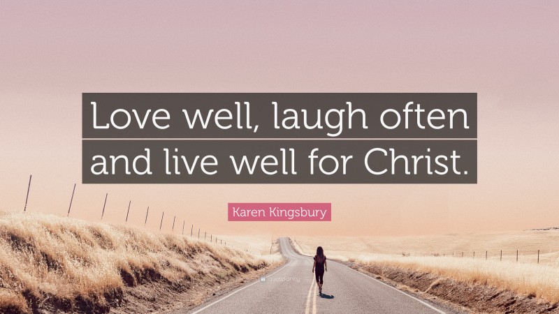 Karen Kingsbury Quote: “Love well, laugh often and live well for Christ.”