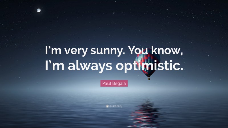 Paul Begala Quote: “I’m very sunny. You know, I’m always optimistic.”