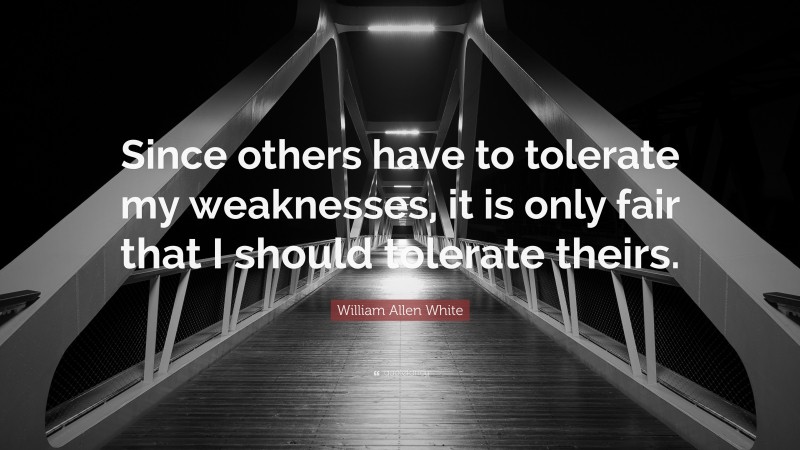 William Allen White Quote: “Since others have to tolerate my weaknesses, it is only fair that I should tolerate theirs.”