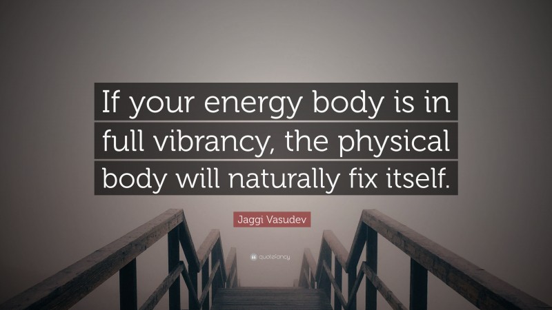 Jaggi Vasudev Quote: “If your energy body is in full vibrancy, the physical body will naturally fix itself.”