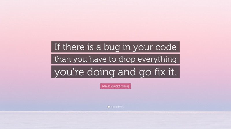 Mark Zuckerberg Quote: “If there is a bug in your code than you have to drop everything you’re doing and go fix it.”