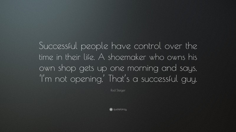 Rod Steiger Quote: “Successful people have control over the time in their life. A shoemaker who owns his own shop gets up one morning and says, ‘I’m not opening,’ That’s a successful guy.”