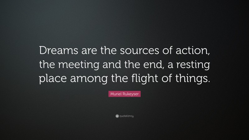 Muriel Rukeyser Quote: “Dreams are the sources of action, the meeting and the end, a resting place among the flight of things.”