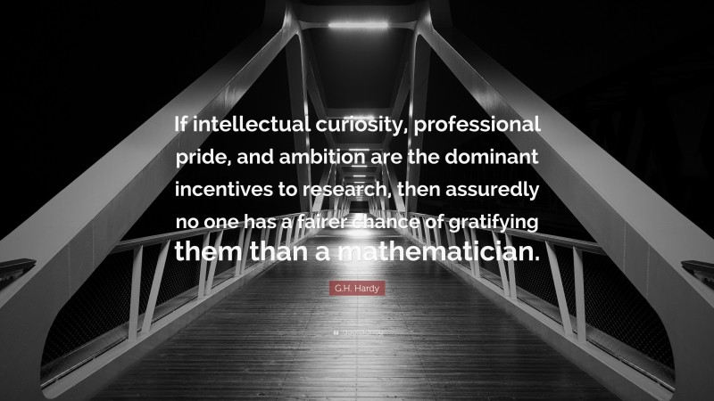 G.H. Hardy Quote: “If intellectual curiosity, professional pride, and ambition are the dominant incentives to research, then assuredly no one has a fairer chance of gratifying them than a mathematician.”