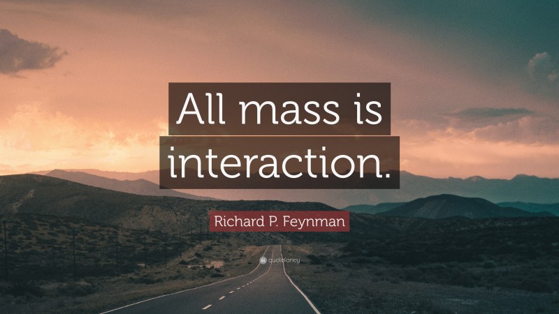 Richard P. Feynman Quote: “All mass is interaction.”